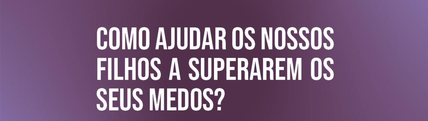 Sessão de sensibilização “Como ajudar os nossos filhos a superarem os seus medos?”